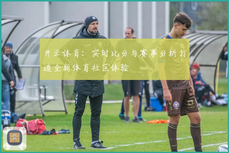 开云体育:实时比分与赛事分析打造全新体育社区体验