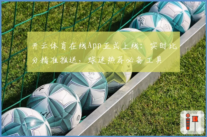 开云体育在线App正式上线:实时比分精准推送,球迷热荐必备工具
