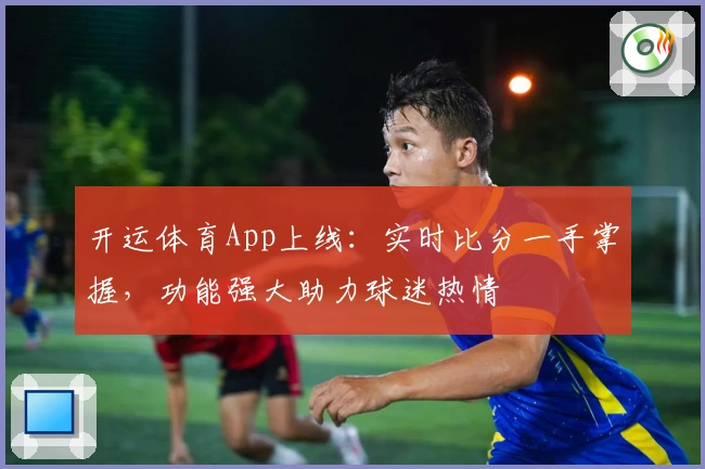 开运体育App上线:实时比分一手掌握,功能强大助力球迷热情