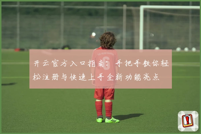 开云官方入口指南：手把手教你轻松注册与快速上手全新功能亮点