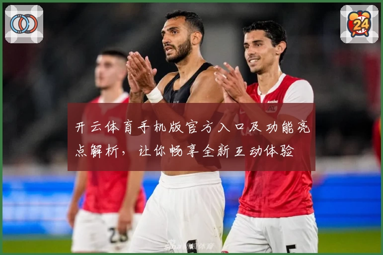 开云体育手机版官方入口及功能亮点解析,让你畅享全新互动体验