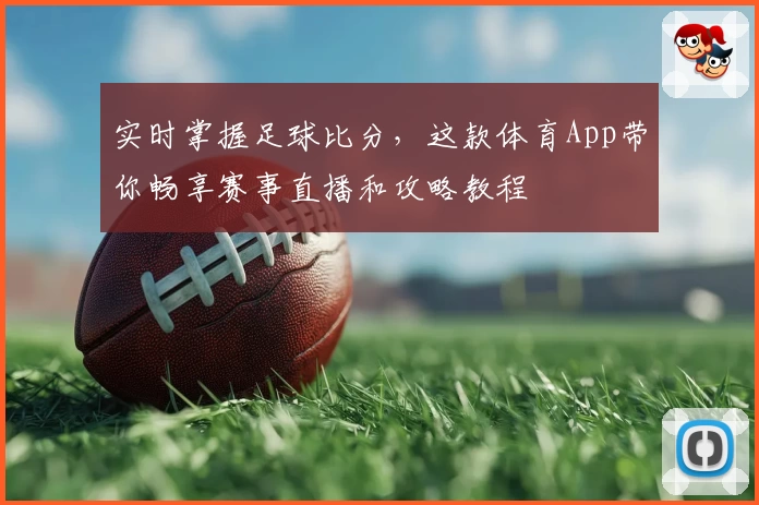 实时掌握足球比分,这款体育App带你畅享赛事直播和攻略教程