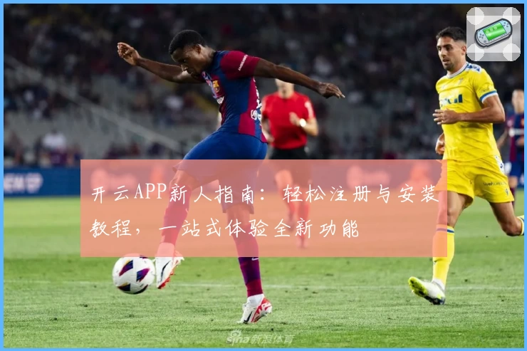 开云APP新人指南：轻松注册与安装教程，一站式体验全新功能
