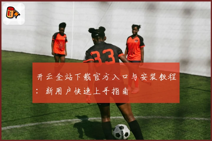 开云全站下载官方入口与安装教程：新用户快速上手指南