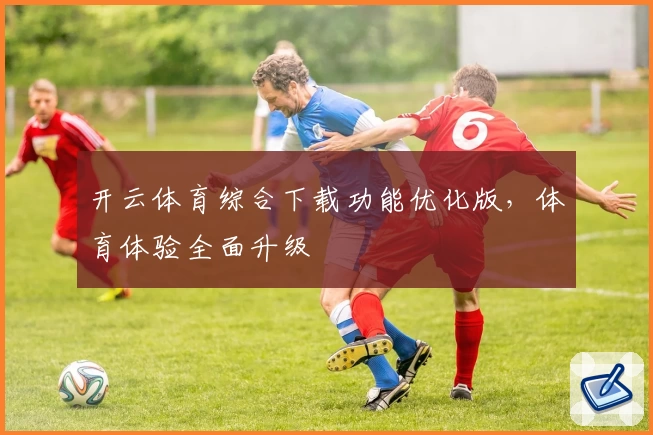 开云体育综合下载功能优化版，体育体验全面升级