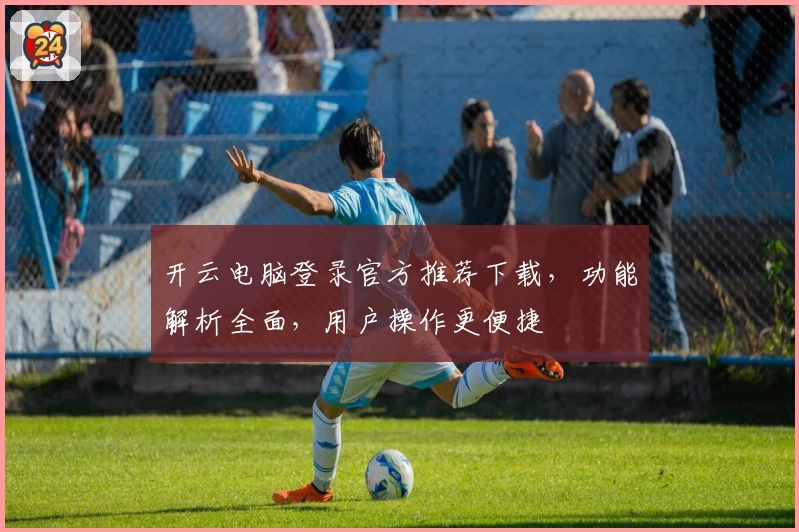 开云电脑登录官方推荐下载，功能解析全面，用户操作更便捷