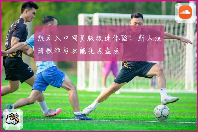 凯云入口网页版极速体验：新人注册教程与功能亮点盘点