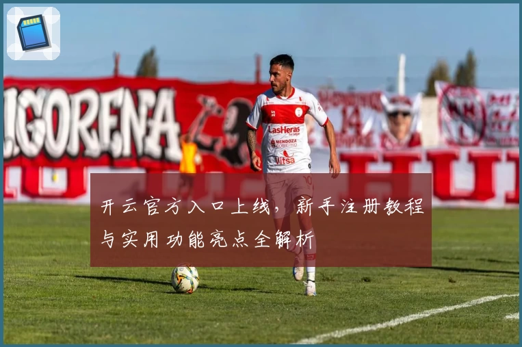 开云官方入口上线，新手注册教程与实用功能亮点全解析