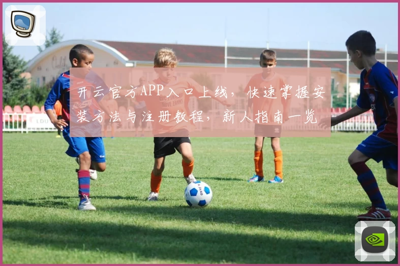 开云官方APP入口上线，快速掌握安装方法与注册教程，新人指南一览无余