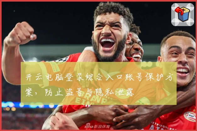 开云电脑登录综合入口账号保护方案，防止盗号与隐私泄露