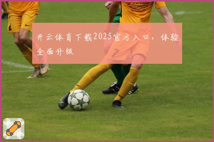 开云体育下载2025官方入口，体验全面升级