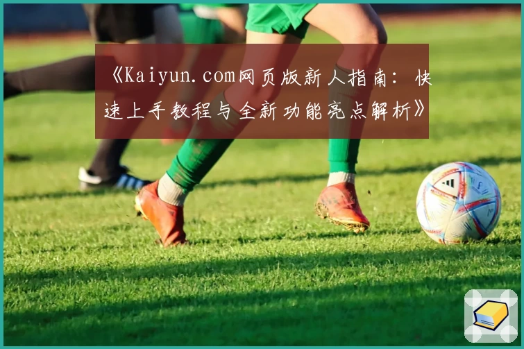 《Kaiyun.com网页版新人指南：快速上手教程与全新功能亮点解析》