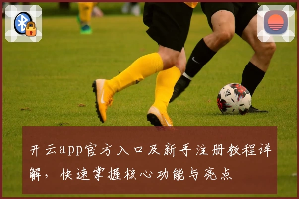 开云app官方入口及新手注册教程详解，快速掌握核心功能与亮点