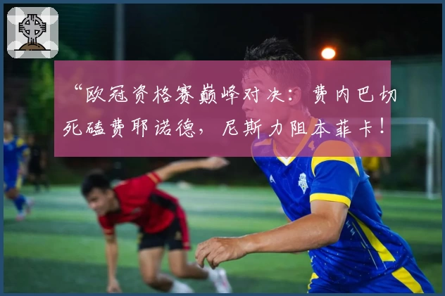 “欧冠资格赛巅峰对决：费内巴切死磕费耶诺德，尼斯力阻本菲卡！”
