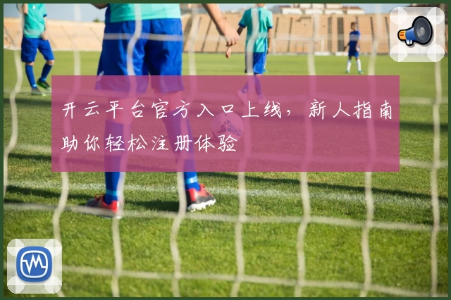 开云平台官方入口上线，新人指南助你轻松注册体验