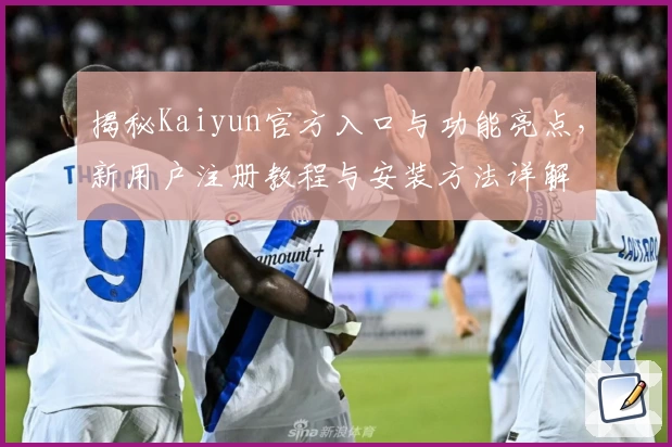 揭秘Kaiyun官方入口与功能亮点,新用户注册教程与安装方法详解