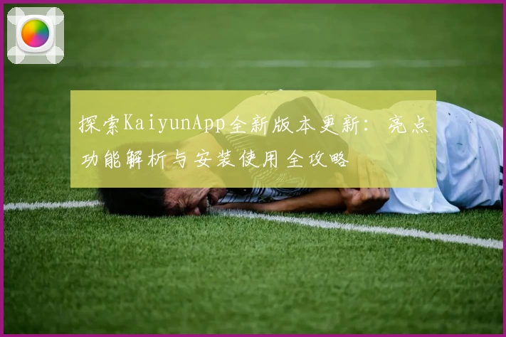 探索KaiyunApp全新版本更新：亮点功能解析与安装使用全攻略