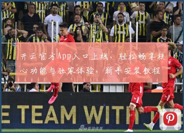 开云官方App入口上线，轻松畅享核心功能与独家体验，新手安装教程全解析