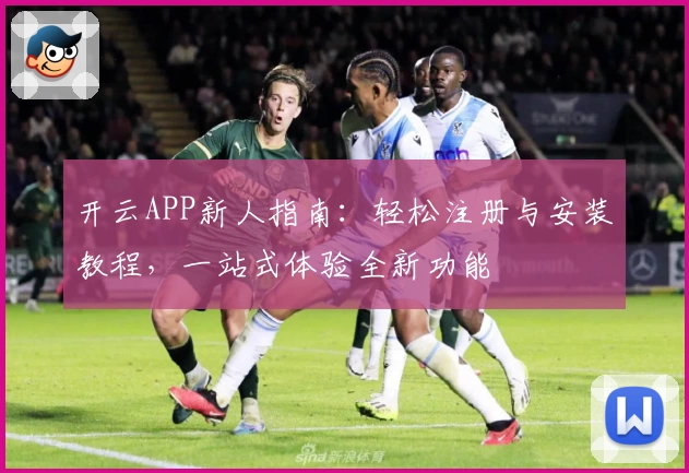 开云APP新人指南：轻松注册与安装教程，一站式体验全新功能