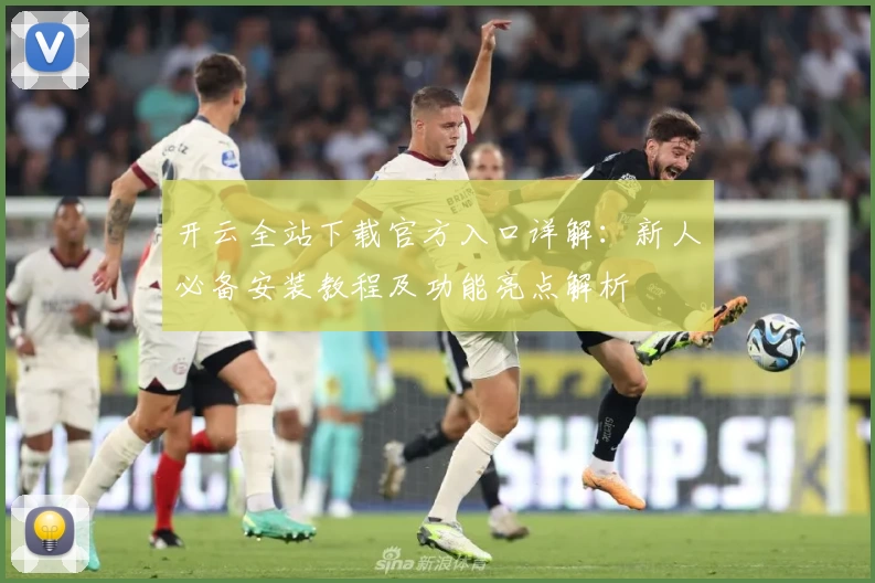 开云全站下载官方入口详解：新人必备安装教程及功能亮点解析