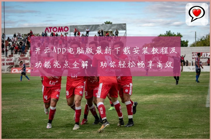 开云App电脑版最新下载安装教程及功能亮点全解，助你轻松畅享高效体验