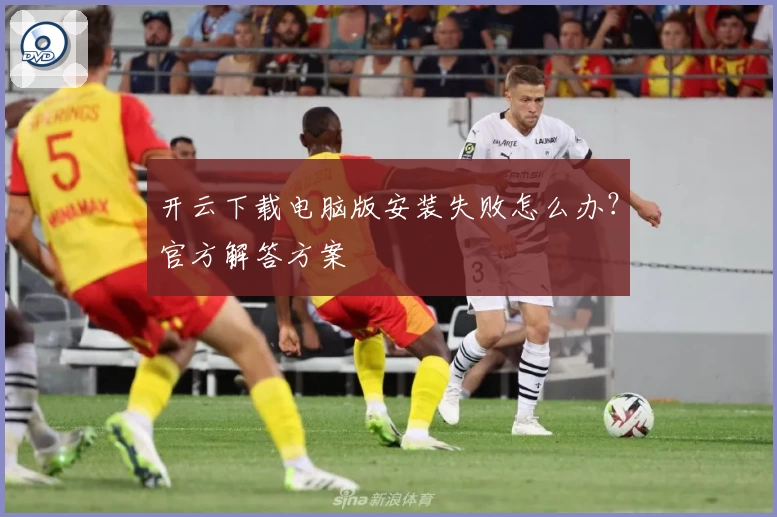 开云下载电脑版安装失败怎么办?官方解答方案