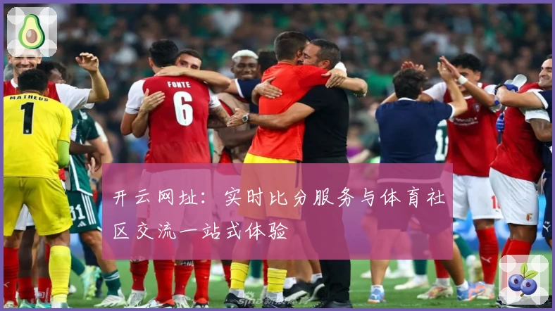 开云网址：实时比分服务与体育社区交流一站式体验